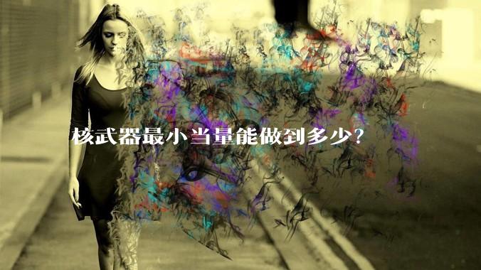 核武器最小当量能做到多少？