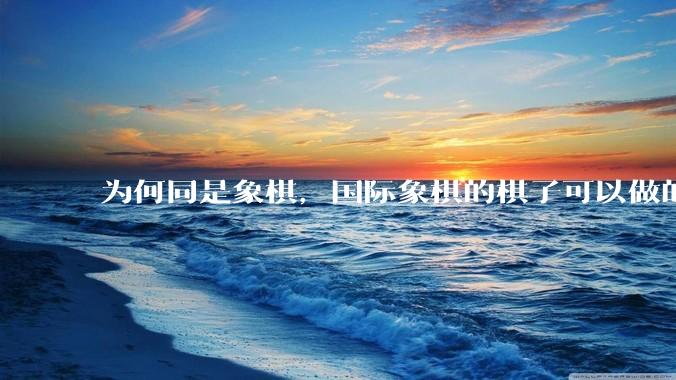 为何同是象棋，国际象棋的棋子可以做的那么有设计感，而中国象棋的棋子形式似乎比较单一？