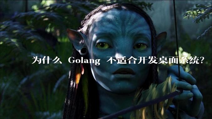 为什么 Golang 不适合开发桌面系统？